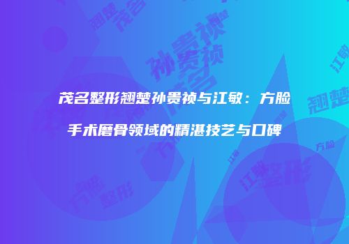 茂名整形翘楚孙贵祯与江敏：方脸手术磨骨领域的精湛技艺与口碑