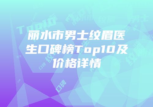 丽水市男士纹眉医生口碑榜Top10及价格详情