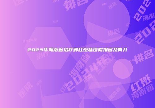 2025年海南省治疗鲜红斑痣医院排名及简介