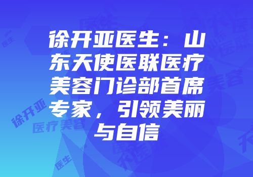 徐开亚医生：山东天使医联医疗美容门诊部首席专家，引领美丽与自信