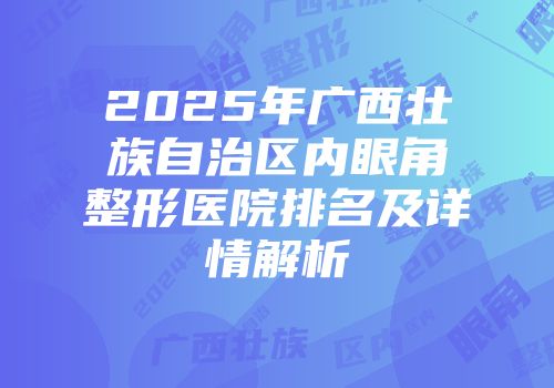 2025年广西壮族自治区内眼角整形医院排名及详情解析