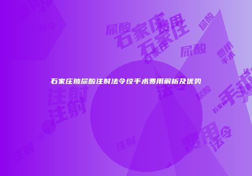 石家庄玻尿酸注射法令纹手术费用解析及优势
