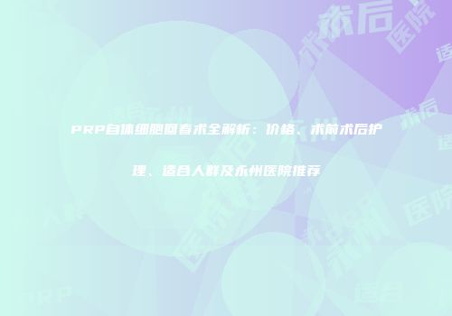 PRP自体细胞回春术全解析：价格、术前术后护理、适合人群及永州医院推荐