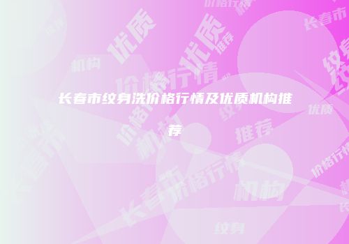 长春市纹身洗价格行情及优质机构推荐