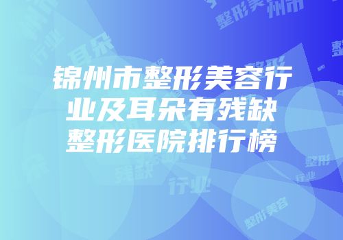 锦州市整形美容行业及耳朵有残缺整形医院排行榜