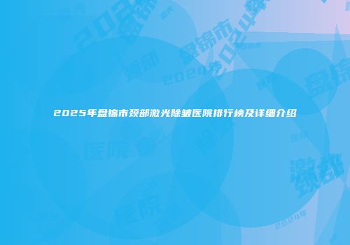 2025年盘锦市颈部激光除皱医院排行榜及详细介绍
