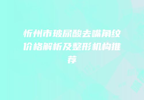 忻州市玻尿酸去嘴角纹价格解析及整形机构推荐