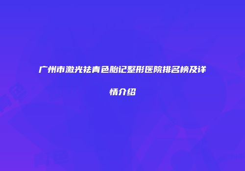 广州市激光祛青色胎记整形医院排名榜及详情介绍