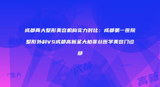 成都两大整形美容机构实力对比：成都第一医院整形外科VS成都高新圣大柏菲丝医学美容门诊部