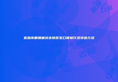宜昌市眼角皱纹去除医生口碑排行及特色介绍