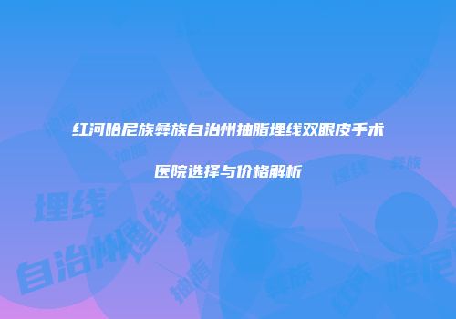红河哈尼族彝族自治州抽脂埋线双眼皮手术医院选择与价格解析