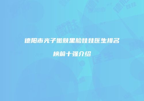 德阳市光子嫩肤黑脸娃娃医生排名榜前十强介绍