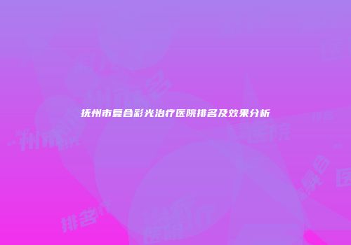 抚州市复合彩光治疗医院排名及效果分析
