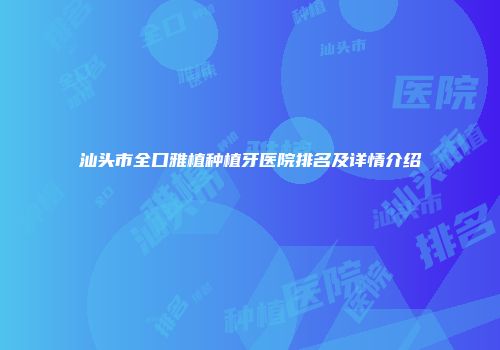 汕头市全口雅植种植牙医院排名及详情介绍