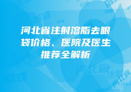 河北省注射溶脂去眼袋价格、医院及医生推荐全解析