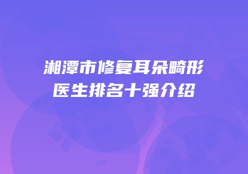 湘潭市修复耳朵畸形医生排名十强介绍