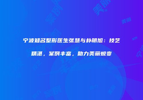 宁波知名整形医生张慧与朴明旭：技艺精湛，案例丰富，助力美丽蜕变