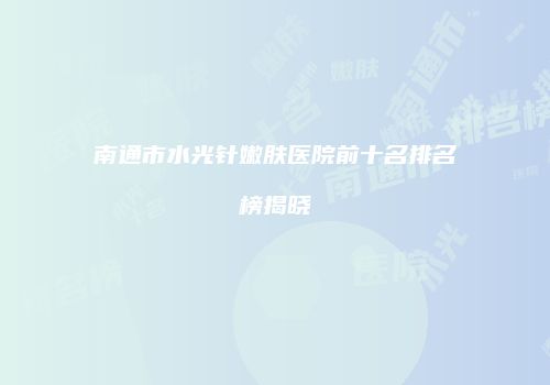 南通市水光针嫩肤医院前十名排名榜揭晓