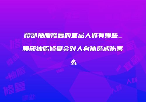 腰部抽脂修复的宜忌人群有哪些_腰部抽脂修复会对人身体造成伤害么