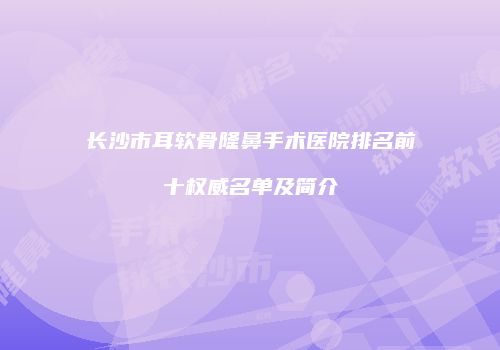 长沙市耳软骨隆鼻手术医院排名前十权威名单及简介