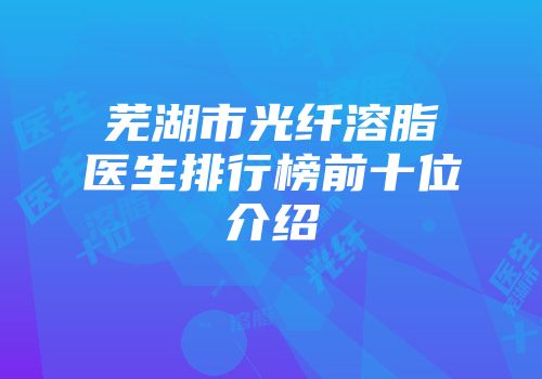 芜湖市光纤溶脂医生排行榜前十位介绍