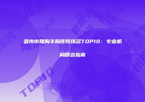 温州市隆胸丰胸医院排名TOP10：专业机构精选指南
