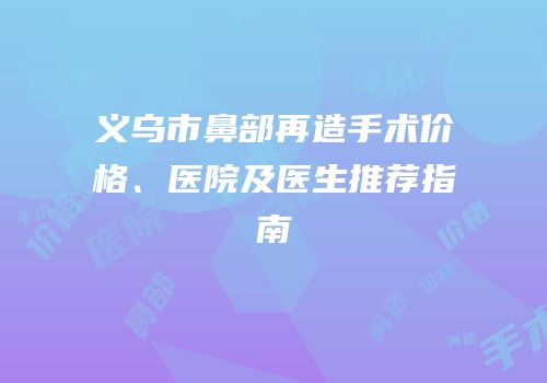义乌市鼻部再造手术价格、医院及医生推荐指南