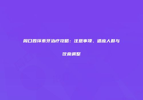 周口四环素牙治疗攻略：注意事项、适应人群与饮食调整