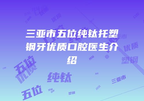 三亚市五位纯钛托塑钢牙优质口腔医生介绍