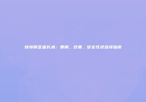 蚌埠阴茎延长术：费用、效果、安全性及选择指南