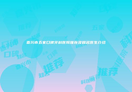 嘉兴市五家口碑牙科医院推荐及知名医生介绍