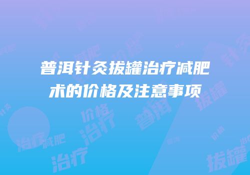 普洱针灸拔罐治疗减肥术的价格及注意事项