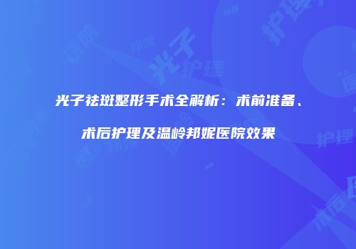 光子祛斑整形手术全解析：术前准备、术后护理及温岭邦妮医院效果