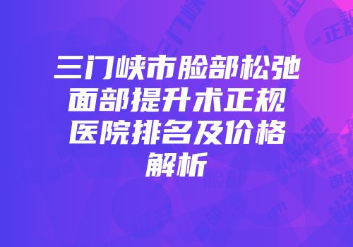 三门峡市脸部松弛面部提升术正规医院排名及价格解析