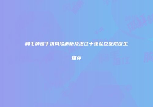 胸毛种植手术风险解析及湛江十强私立医院医生推荐