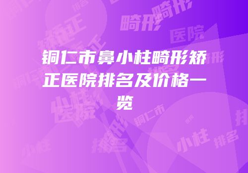 铜仁市鼻小柱畸形矫正医院排名及价格一览