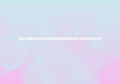 海口市韩式切开法双眼皮整形医院排行榜及详情介绍