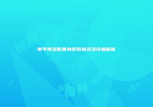 南平市溶脂瘦身医院排名及详细解析