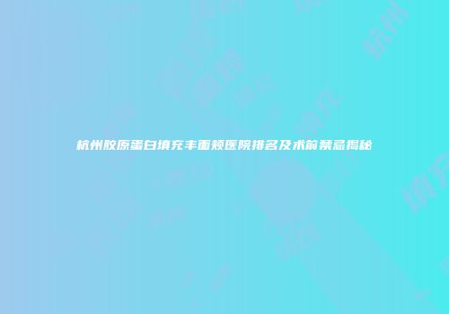 杭州胶原蛋白填充丰面颊医院排名及术前禁忌揭秘