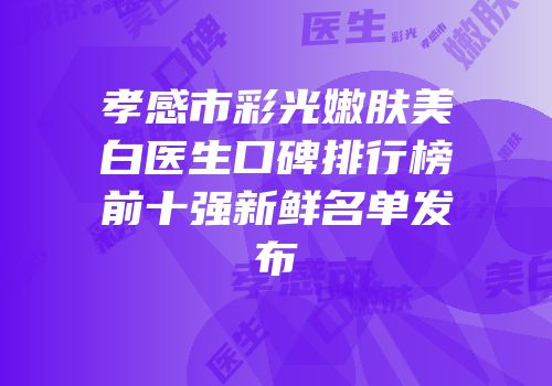 孝感市彩光嫩肤美白医生口碑排行榜前十强新鲜名单发布