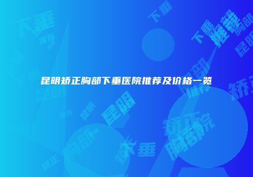 昆明矫正胸部下垂医院推荐及价格一览