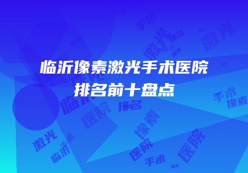 临沂像素激光手术医院排名前十盘点