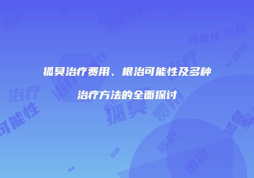 狐臭治疗费用、根治可能性及多种治疗方法的全面探讨