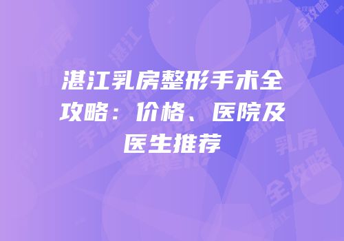 湛江乳房整形手术全攻略：价格、医院及医生推荐