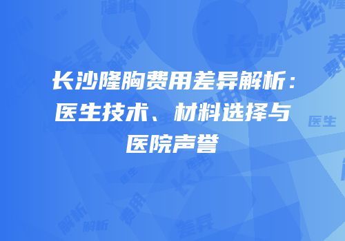 长沙隆胸费用差异解析：医生技术、材料选择与医院声誉