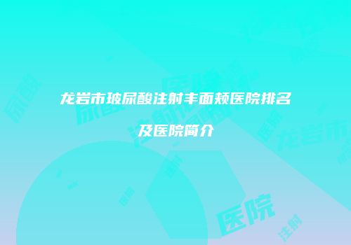 龙岩市玻尿酸注射丰面颊医院排名及医院简介