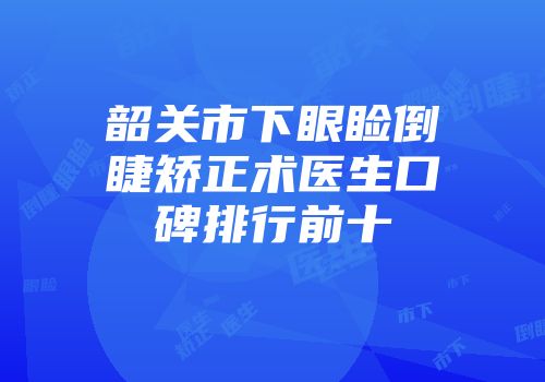 韶关市下眼睑倒睫矫正术医生口碑排行前十