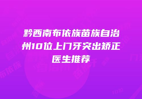 黔西南布依族苗族自治州10位上门牙突出矫正医生推荐