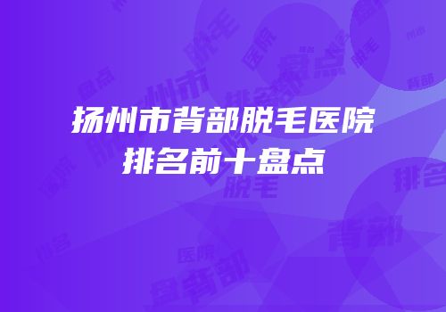 扬州市背部脱毛医院排名前十盘点