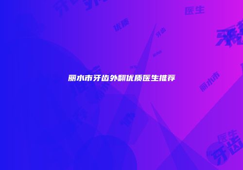 丽水市牙齿外翻优质医生推荐